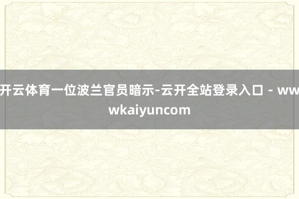 开云体育 一位波兰官员暗示-云开全站登录入口 - wwwkaiyuncom