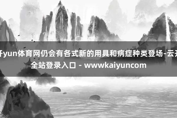 开yun体育网仍会有各式新的用具和病症种类登场-云开全站登录入口 - wwwkaiyuncom