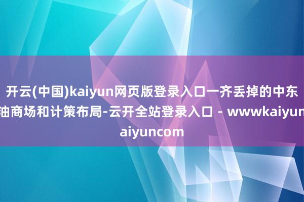 开云(中国)kaiyun网页版登录入口一齐丢掉的中东的石油商场和计策布局-云开全站登录入口 - wwwkaiyuncom