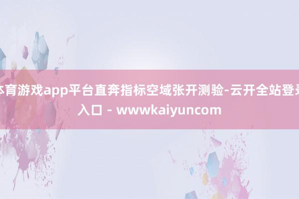 体育游戏app平台直奔指标空域张开测验-云开全站登录入口 - wwwkaiyuncom