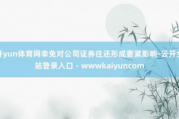 开yun体育网幸免对公司证券往还形成要紧影响-云开全站登录入口 - wwwkaiyuncom