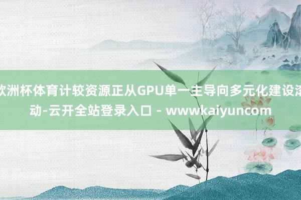 欧洲杯体育计较资源正从GPU单一主导向多元化建设滚动-云开全站登录入口 - wwwkaiyuncom