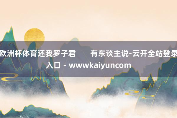 欧洲杯体育还我罗子君       有东谈主说-云开全站登录入口 - wwwkaiyuncom