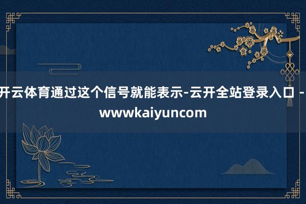 开云体育通过这个信号就能表示-云开全站登录入口 - wwwkaiyuncom