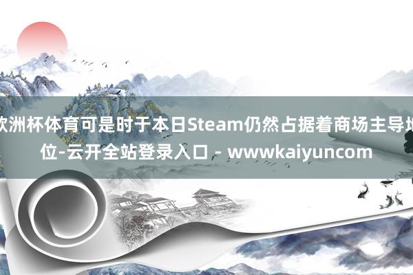 欧洲杯体育可是时于本日Steam仍然占据着商场主导地位-云开全站登录入口 - wwwkaiyuncom