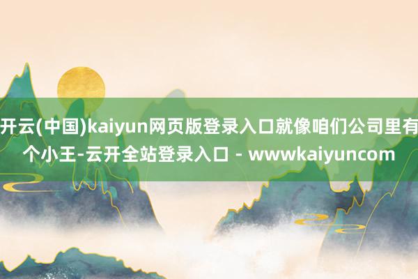 开云(中国)kaiyun网页版登录入口就像咱们公司里有个小王-云开全站登录入口 - wwwkaiyuncom