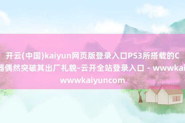 开云(中国)kaiyun网页版登录入口PS3所搭载的CELL处理器偶然突破其出厂礼貌-云开全站登录入口 - wwwkaiyuncom