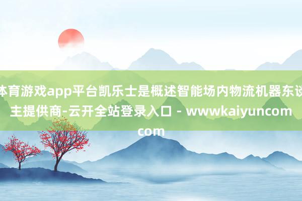 体育游戏app平台凯乐士是概述智能场内物流机器东谈主提供商-云开全站登录入口 - wwwkaiyuncom