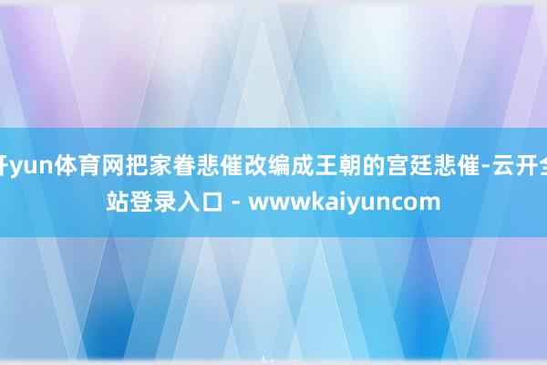 开yun体育网把家眷悲催改编成王朝的宫廷悲催-云开全站登录入口 - wwwkaiyuncom