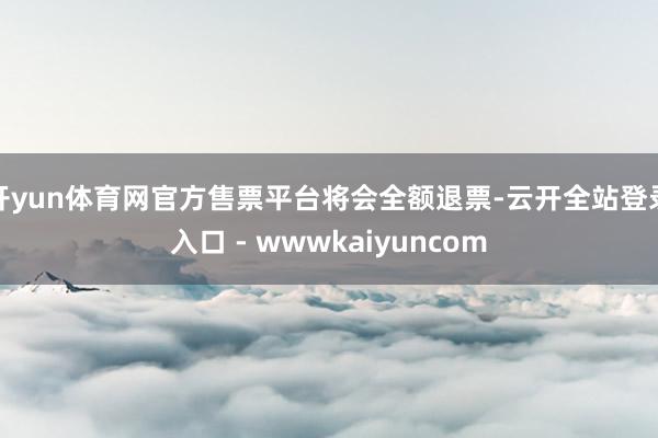 开yun体育网官方售票平台将会全额退票-云开全站登录入口 - wwwkaiyuncom