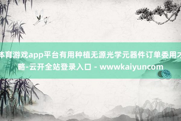 体育游戏app平台有用种植无源光学元器件订单委用才略-云开全站登录入口 - wwwkaiyuncom