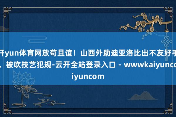 开yun体育网放苟且谊！山西外助迪亚洛比出不友好手势，被吹技艺犯规-云开全站登录入口 - wwwkaiyuncom