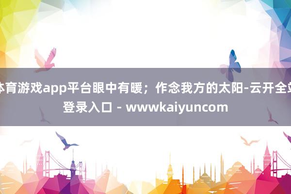 体育游戏app平台眼中有暖；作念我方的太阳-云开全站登录入口 - wwwkaiyuncom