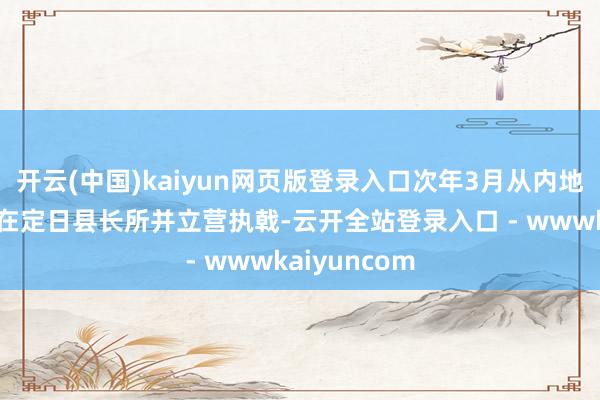 开云(中国)kaiyun网页版登录入口次年3月从内地进藏被分拨在定日县长所并立营执戟-云开全站登录入口 - wwwkaiyuncom