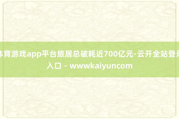 体育游戏app平台旅居总破耗近700亿元-云开全站登录入口 - wwwkaiyuncom