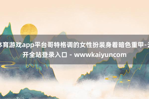 体育游戏app平台哥特格调的女性扮装身着暗色重甲-云开全站登录入口 - wwwkaiyuncom