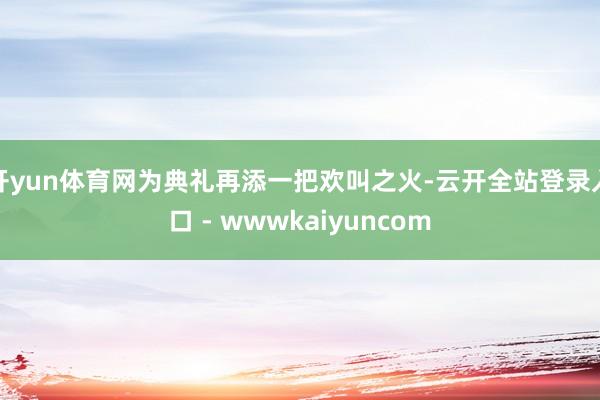 开yun体育网为典礼再添一把欢叫之火-云开全站登录入口 - wwwkaiyuncom