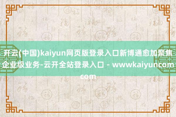 开云(中国)kaiyun网页版登录入口新博通愈加聚焦企业级业务-云开全站登录入口 - wwwkaiyuncom