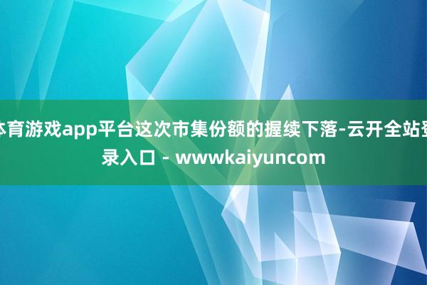体育游戏app平台这次市集份额的握续下落-云开全站登录入口 - wwwkaiyuncom