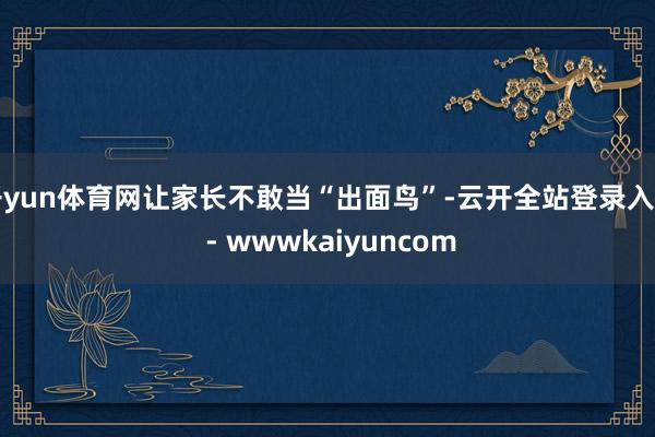 开yun体育网让家长不敢当“出面鸟”-云开全站登录入口 - wwwkaiyuncom