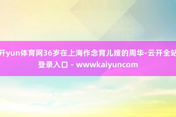 开yun体育网36岁在上海作念育儿嫂的周华-云开全站登录入口 - wwwkaiyuncom