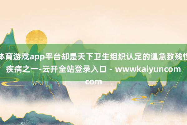 体育游戏app平台却是天下卫生组织认定的遑急致残性疾病之一-云开全站登录入口 - wwwkaiyuncom