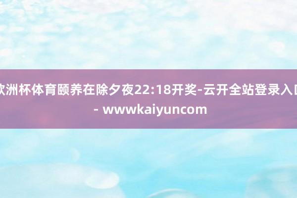 欧洲杯体育颐养在除夕夜22:18开奖-云开全站登录入口 - wwwkaiyuncom