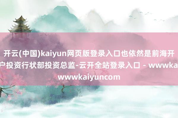 开云(中国)kaiyun网页版登录入口也依然是前海开源基金专户投资行状部投资总监-云开全站登录入口 - wwwkaiyuncom