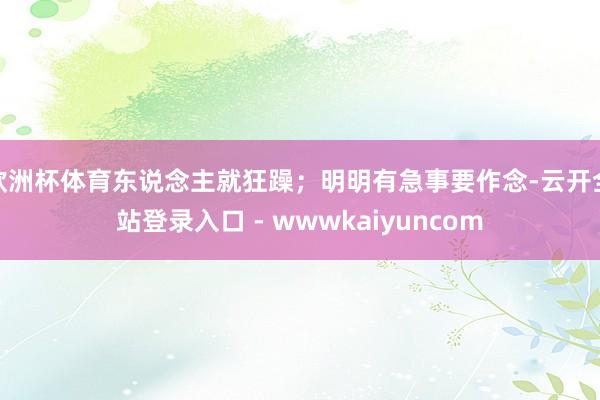 欧洲杯体育东说念主就狂躁;明明有急事要作念-云开全站登录入口 - wwwkaiyuncom