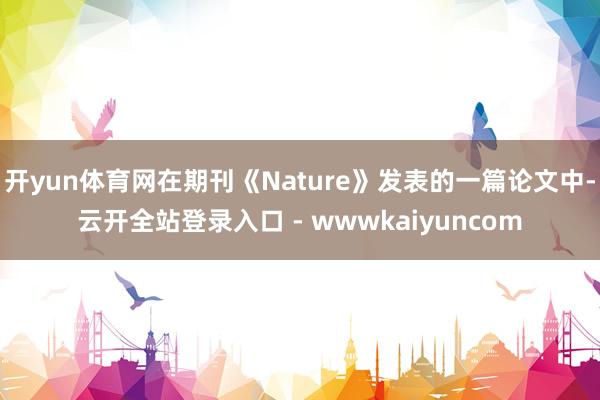 开yun体育网在期刊《Nature》发表的一篇论文中-云开全站登录入口 - wwwkaiyuncom