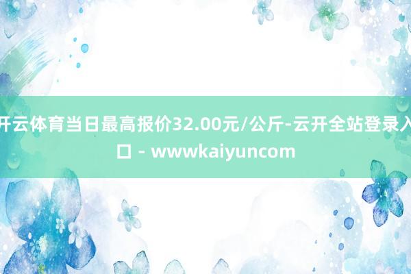 开云体育当日最高报价32.00元/公斤-云开全站登录入口 - wwwkaiyuncom