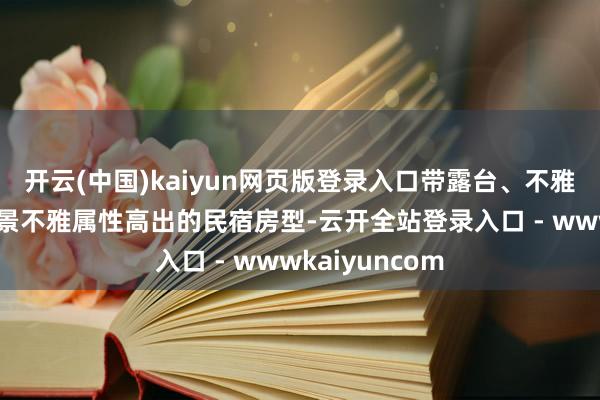 开云(中国)kaiyun网页版登录入口带露台、不雅景窗、小院等景不雅属性高出的民宿房型-云开全站登录入口 - wwwkaiyuncom