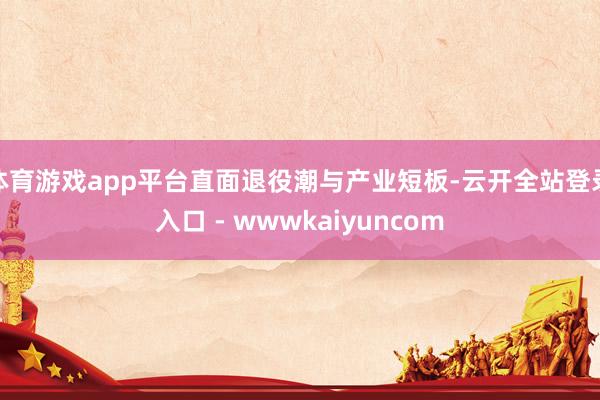 体育游戏app平台直面退役潮与产业短板-云开全站登录入口 - wwwkaiyuncom