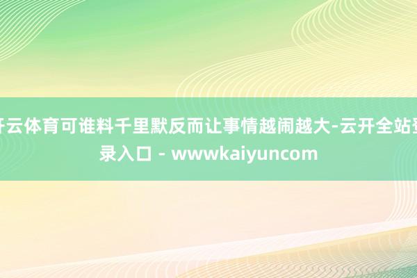 开云体育可谁料千里默反而让事情越闹越大-云开全站登录入口 - wwwkaiyuncom