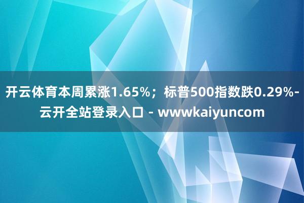 开云体育本周累涨1.65%；标普500指数跌0.29%-云开全站登录入口 - wwwkaiyuncom