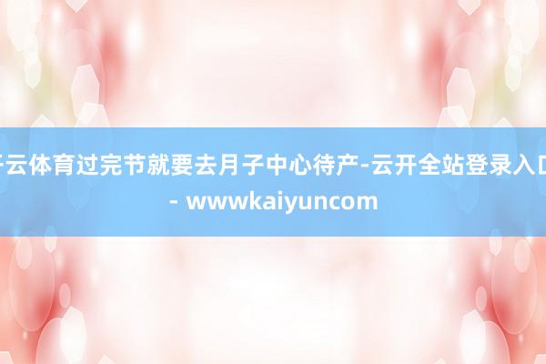 开云体育过完节就要去月子中心待产-云开全站登录入口 - wwwkaiyuncom