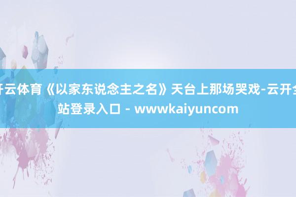 开云体育《以家东说念主之名》天台上那场哭戏-云开全站登录入口 - wwwkaiyuncom