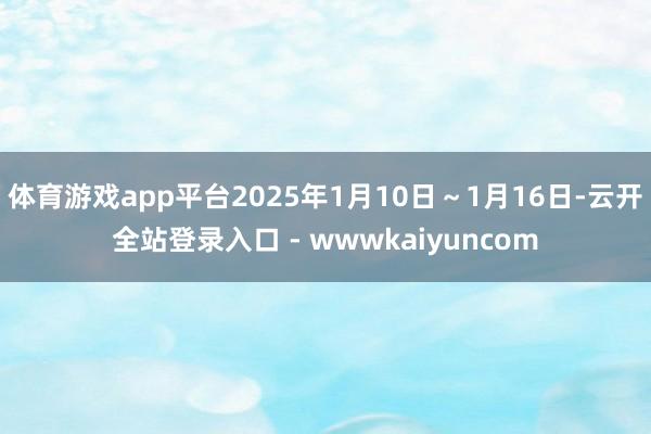体育游戏app平台2025年1月10日～1月16日-云开全站登录入口 - wwwkaiyuncom