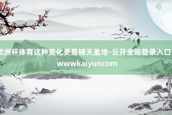 欧洲杯体育这种变化更是铺天盖地-云开全站登录入口 - wwwkaiyuncom