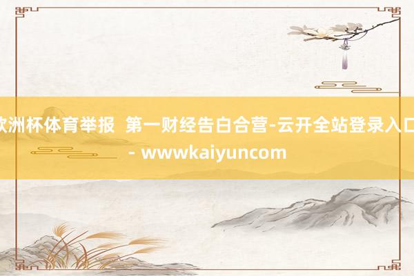 欧洲杯体育举报  第一财经告白合营-云开全站登录入口 - wwwkaiyuncom