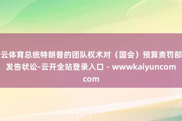 开云体育总统特朗普的团队权术对（国会）预算责罚部门发告状讼-云开全站登录入口 - wwwkaiyuncom