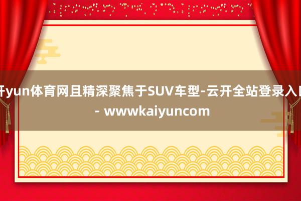开yun体育网且精深聚焦于SUV车型-云开全站登录入口 - wwwkaiyuncom