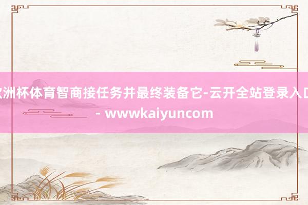 欧洲杯体育智商接任务并最终装备它-云开全站登录入口 - wwwkaiyuncom