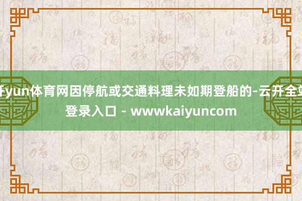 开yun体育网因停航或交通料理未如期登船的-云开全站登录入口 - wwwkaiyuncom