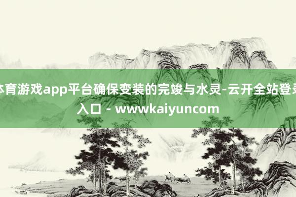 体育游戏app平台确保变装的完竣与水灵-云开全站登录入口 - wwwkaiyuncom