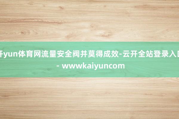 开yun体育网流量安全阀并莫得成效-云开全站登录入口 - wwwkaiyuncom