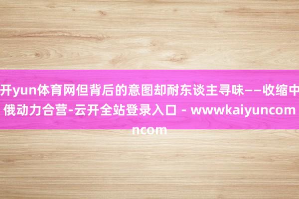 开yun体育网但背后的意图却耐东谈主寻味——收缩中俄动力合营-云开全站登录入口 - wwwkaiyuncom