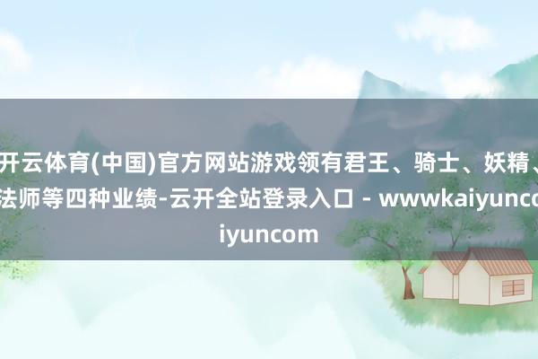 开云体育(中国)官方网站游戏领有君王、骑士、妖精、魔法师等四种业绩-云开全站登录入口 - wwwkaiyuncom