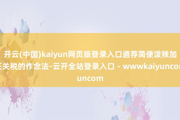 开云(中国)kaiyun网页版登录入口遴荐简便泼辣加征关税的作念法-云开全站登录入口 - wwwkaiyuncom