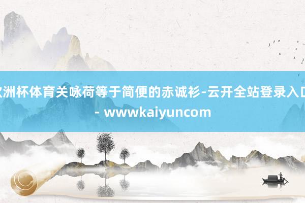 欧洲杯体育关咏荷等于简便的赤诚衫-云开全站登录入口 - wwwkaiyuncom